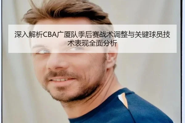 深入解析CBA广厦队季后赛战术调整与关键球员技术表现全面分析