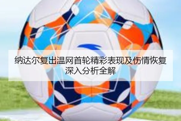 纳达尔复出温网首轮精彩表现及伤情恢复深入分析全解