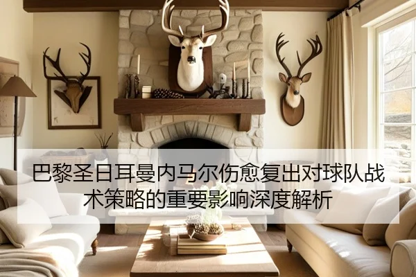 巴黎圣日耳曼内马尔伤愈复出对球队战术策略的重要影响深度解析